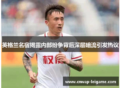 英格兰名宿揭露内部纷争背后深层暗流引发热议 英格兰名宿揭露内部纷争背后深层暗流引发热议