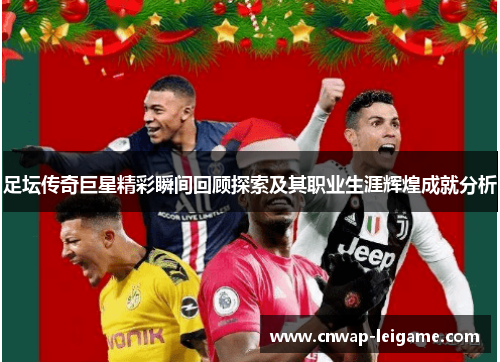 足坛传奇巨星精彩瞬间回顾探索及其职业生涯辉煌成就分析 足坛传奇巨星精彩瞬间回顾探索及其职业生涯辉煌成就分析