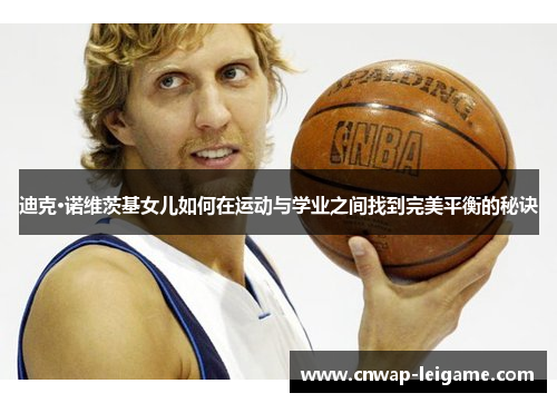 迪克·诺维茨基女儿如何在运动与学业之间找到完美平衡的秘诀 迪克·诺维茨基女儿如何在运动与学业之间找到完美平衡的秘诀