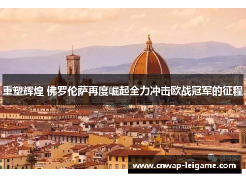 重塑辉煌 佛罗伦萨再度崛起全力冲击欧战冠军的征程 重塑辉煌 佛罗伦萨再度崛起全力冲击欧战冠军的征程