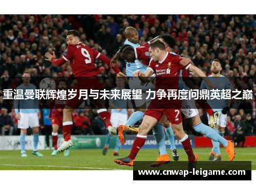 重温曼联辉煌岁月与未来展望 力争再度问鼎英超之巅 重温曼联辉煌岁月与未来展望 力争再度问鼎英超之巅