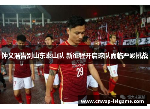 钟义浩告别山东泰山队 新征程开启球队面临严峻挑战 钟义浩告别山东泰山队 新征程开启球队面临严峻挑战