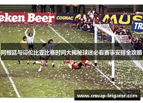 阿根廷与哥伦比亚比赛时间大揭秘球迷必看赛事安排全攻略 阿根廷与哥伦比亚比赛时间大揭秘球迷必看赛事安排全攻略