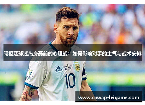 阿根廷球迷热身赛前的心理战:如何影响对手的士气与战术安排 阿根廷球迷热身赛前的心理战:如何影响对手的士气与战术安排