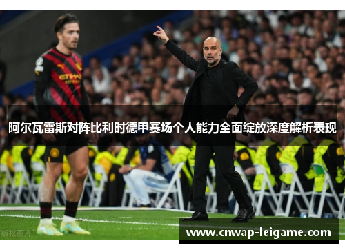 阿尔瓦雷斯对阵比利时德甲赛场个人能力全面绽放深度解析表现
