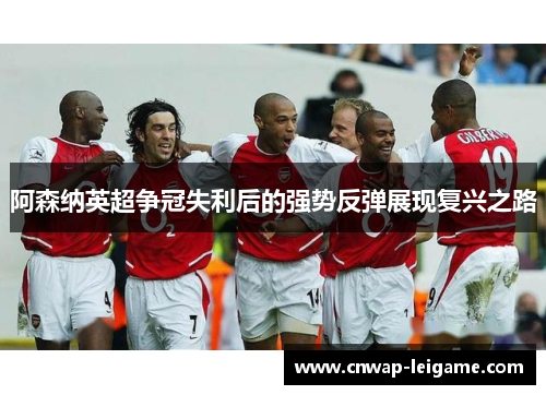 阿森纳英超争冠失利后的强势反弹展现复兴之路