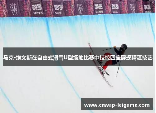 马克·埃文斯在自由式滑雪U型场地比赛中技惊四座展现精湛技艺
