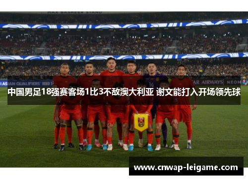 中国男足18强赛客场1比3不敌澳大利亚 谢文能打入开场领先球