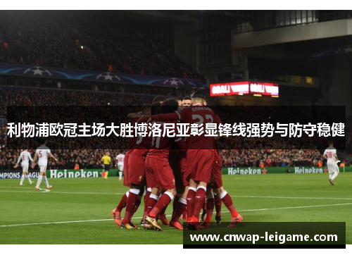 利物浦欧冠主场大胜博洛尼亚彰显锋线强势与防守稳健