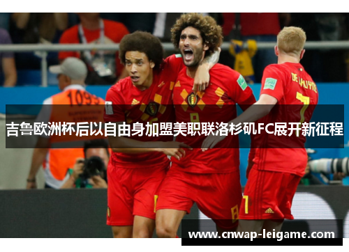 吉鲁欧洲杯后以自由身加盟美职联洛杉矶FC展开新征程
