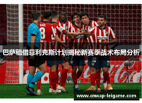 巴萨租借菲利克斯计划揭秘新赛季战术布局分析