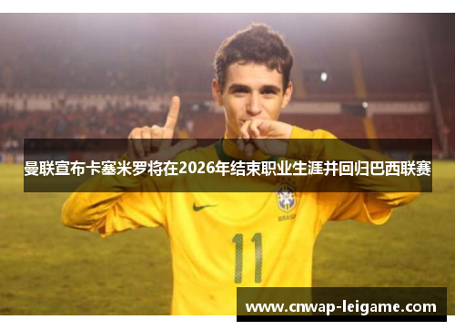 曼联宣布卡塞米罗将在2026年结束职业生涯并回归巴西联赛