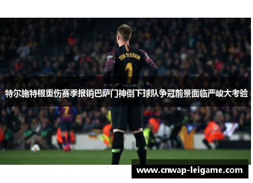 特尔施特根重伤赛季报销巴萨门神倒下球队争冠前景面临严峻大考验