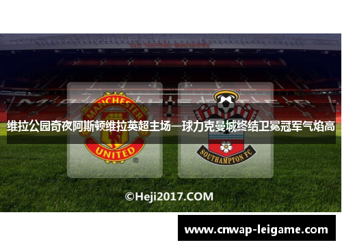 维拉公园奇夜阿斯顿维拉英超主场一球力克曼城终结卫冕冠军气焰高