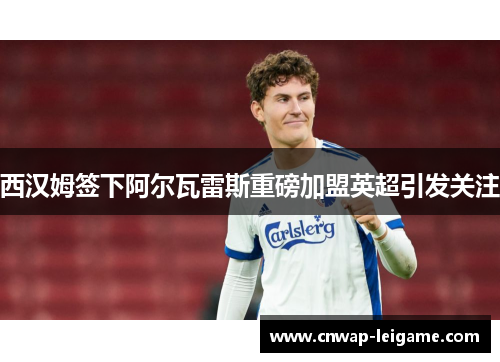 西汉姆签下阿尔瓦雷斯重磅加盟英超引发关注