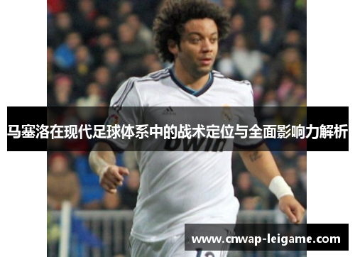 马塞洛在现代足球体系中的战术定位与全面影响力解析