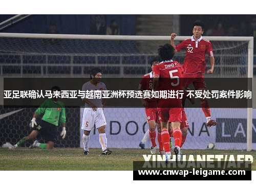 亚足联确认马来西亚与越南亚洲杯预选赛如期进行 不受处罚案件影响