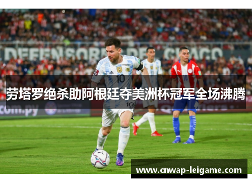 劳塔罗绝杀助阿根廷夺美洲杯冠军全场沸腾 劳塔罗绝杀助阿根廷夺美洲杯冠军全场沸腾
