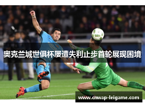 奥克兰城世俱杯屡遭失利止步首轮展现困境 奥克兰城世俱杯屡遭失利止步首轮展现困境